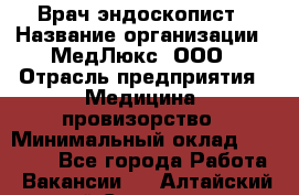 Врач-эндоскопист › Название организации ­ МедЛюкс, ООО › Отрасль предприятия ­ Медицина, провизорство › Минимальный оклад ­ 30 000 - Все города Работа » Вакансии   . Алтайский край,Славгород г.